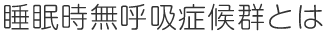 睡眠時無呼吸症候群とは