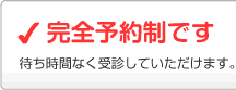 完全予約制です　待ち時間なくご来院いただけます。